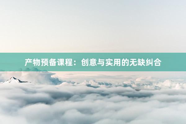 产物预备课程：创意与实用的无缺纠合