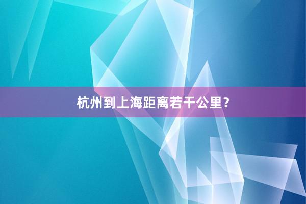 杭州到上海距离若干公里？