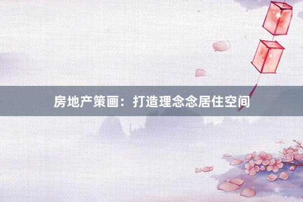 房地产策画：打造理念念居住空间