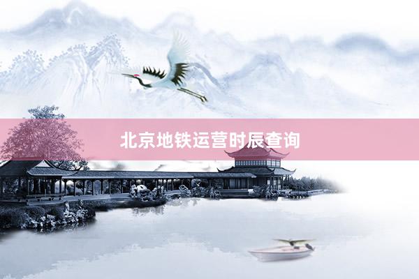 北京地铁运营时辰查询