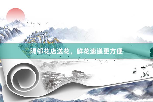 隔邻花店送花，鲜花速递更方便