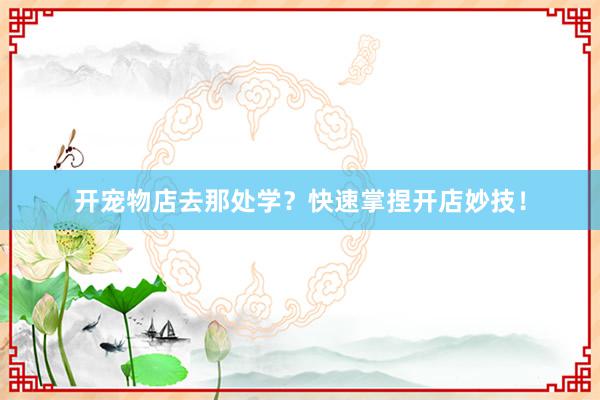 开宠物店去那处学？快速掌捏开店妙技！