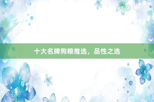 十大名牌狗粮推选,品性之选