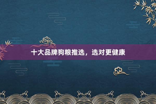 十大品牌狗粮推选，选对更健康