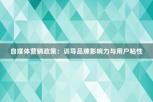 自媒体营销政策：训导品牌影响力与用户粘性