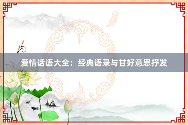 爱情话语大全:经典语录与甘好意思抒发