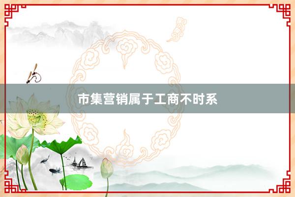 市集营销属于工商不时系